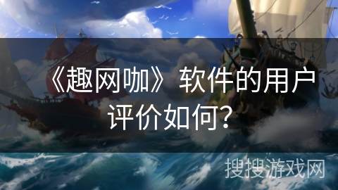 《趣网咖》软件的用户评价如何? 《趣网咖》软件的用户评价如何?