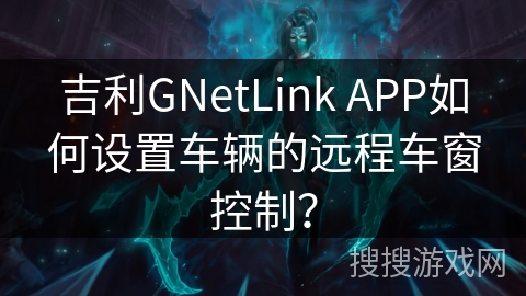 吉利GNetLink APP如何设置车辆的远程车窗控制？