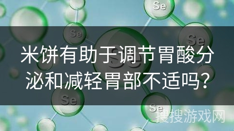 米饼有助于调节胃酸分泌和减轻胃部不适吗?