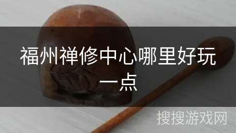 福州禅修中心哪里好玩一点 福州禅修中心哪里好玩一点