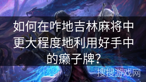 如何在咋地吉林麻将中更大程度地利用好手中的癞子牌? 如何在咋地吉林麻将中更大程度地利用好手中的癞子牌?