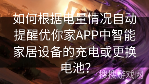 如何根据电量情况自动提醒优你家APP中智能家居设备的充电或更换电池? 如何根据电量情况自动提醒优你家APP中智能家居设备的充电或更换电池?