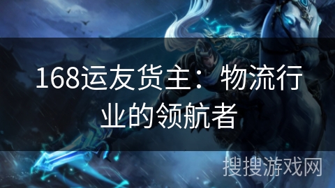 168运友货主:物流行业的领航者 168运友货主:物流行业的领航者