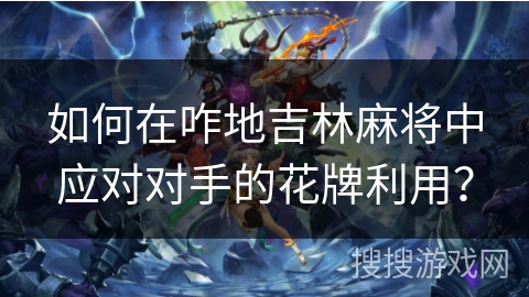 如何在咋地吉林麻将中应对对手的花牌利用? 如何在咋地吉林麻将中应对对手的花牌利用?