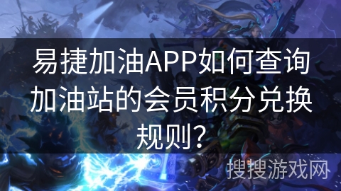 易捷加油APP如何查询加油站的会员积分兑换规则? 易捷加油APP如何查询加油站的会员积分兑换规则?