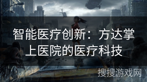 智能医疗创新:方达掌上医院的医疗科技 智能医疗创新:方达掌上医院的医疗科技