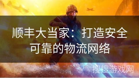 顺丰大当家：打造安全可靠的物流网络