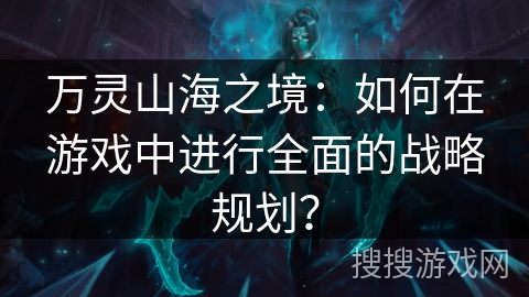 万灵山海之境:如何在游戏中进行全面的战略规划? 万灵山海之境:如何在游戏中进行全面的战略规划?