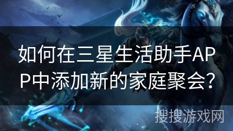 如何在三星生活助手APP中添加新的家庭聚会? 如何在三星生活助手APP中添加新的家庭聚会?