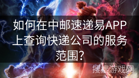 如何在中邮速递易APP上查询快递公司的服务范围? 如何在中邮速递易APP上查询快递公司的服务范围?