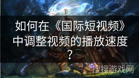如何在《国际短视频》中调整视频的播放速度？
