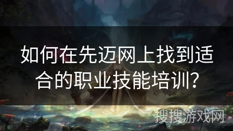 如何在先迈网上找到适合的职业技能培训? 如何在先迈网上找到适合的职业技能培训?