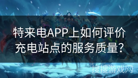 特来电APP上如何评价充电站点的服务质量？