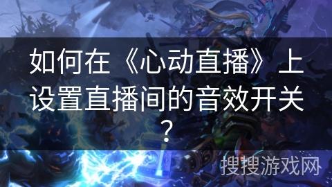 如何在《心动直播》上设置直播间的音效开关? 如何在《心动直播》上设置直播间的音效开关?