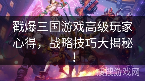 戳爆三国游戏高级玩家心得,战略技巧大揭秘! 戳爆三国游戏高级玩家心得,战略技巧大揭秘!