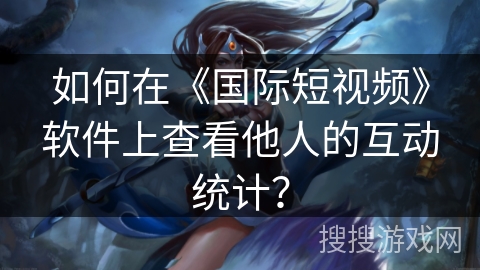 如何在《国际短视频》软件上查看他人的互动统计？