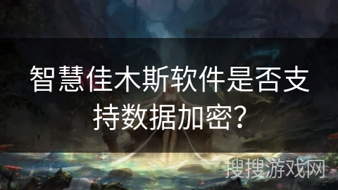 智慧佳木斯软件是否支持数据加密? 智慧佳木斯软件是否支持数据加密?