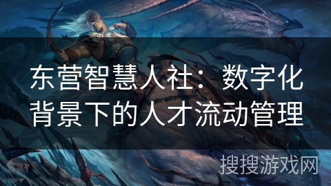 东营智慧人社:数字化背景下的人才流动管理 东营智慧人社:数字化背景下的人才流动管理
