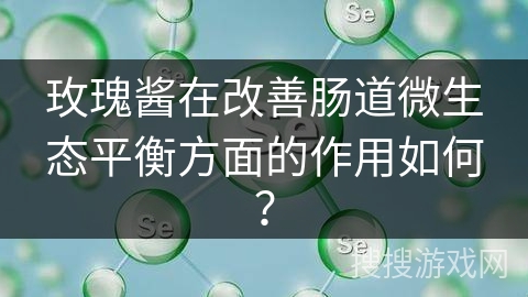 玫瑰酱在改善肠道微生态平衡方面的作用如何?