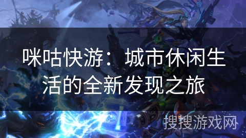 咪咕快游：城市休闲生活的全新发现之旅