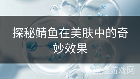 探秘鲭鱼在美肤中的奇妙效果