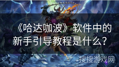 《哈达咖波》软件中的新手引导教程是什么? 《哈达咖波》软件中的新手引导教程是什么?