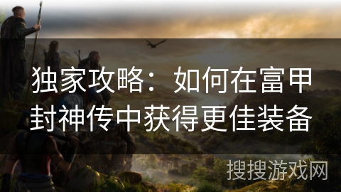 独家攻略：如何在富甲封神传中获得更佳装备