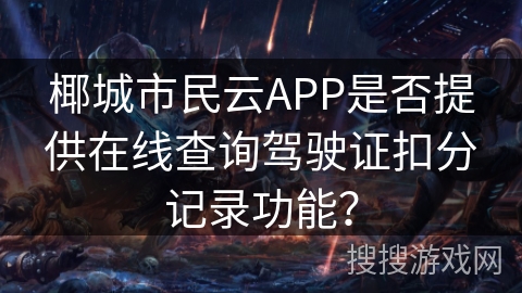 椰城市民云APP是否提供在线查询驾驶证扣分记录功能? 椰城市民云APP是否提供在线查询驾驶证扣分记录功能?