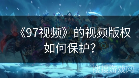 《97视频》的视频版权如何保护? 《97视频》的视频版权如何保护?