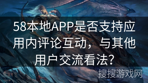 58本地APP是否支持应用内评论互动，与其他用户交流看法？