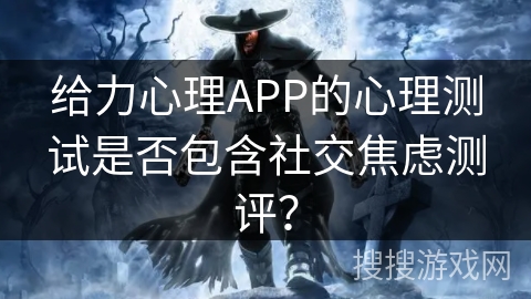 给力心理APP的心理测试是否包含社交焦虑测评？