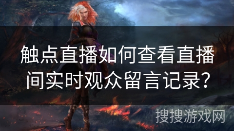 触点直播如何查看直播间实时观众留言记录？