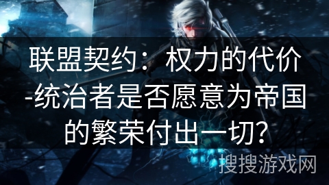 联盟契约：权力的代价-统治者是否愿意为帝国的繁荣付出一切？