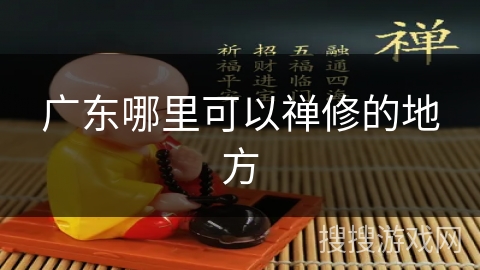 广东哪里可以禅修的地方 广东哪里可以禅修的地方