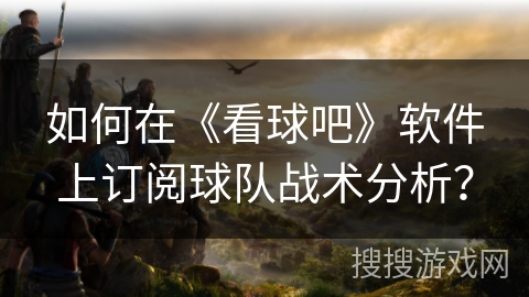 如何在《看球吧》软件上订阅球队战术分析？