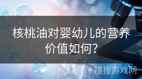 核桃油对婴幼儿的营养价值如何？