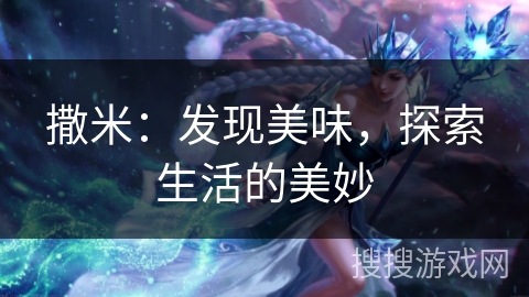 撒米:发现美味,探索生活的美妙 撒米:发现美味,探索生活的美妙