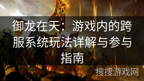 御龙在天:游戏内的跨服系统玩法详解与参与指南 御龙在天:游戏内的跨服系统玩法详解与参与指南