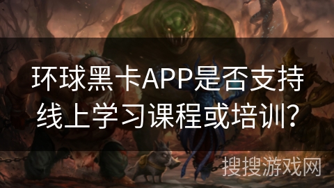 环球黑卡APP是否支持线上学习课程或培训？