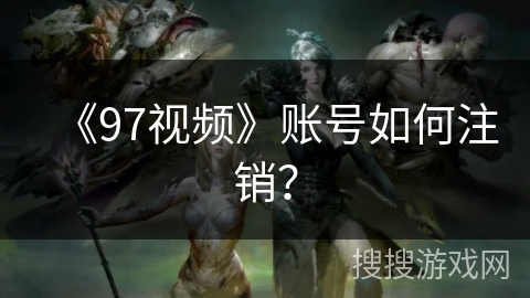《97视频》账号如何注销？
