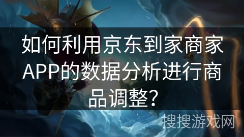 如何利用京东到家商家APP的数据分析进行商品调整? 如何利用京东到家商家APP的数据分析进行商品调整?