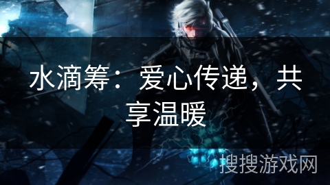 水滴筹:爱心传递,共享温暖 水滴筹:爱心传递,共享温暖