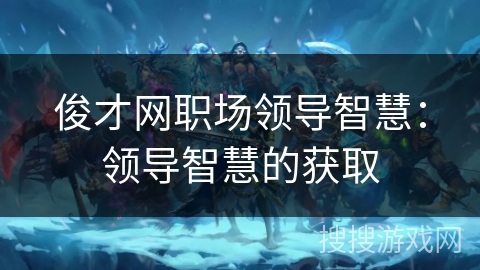 俊才网职场领导智慧:领导智慧的获取 俊才网职场领导智慧:领导智慧的获取