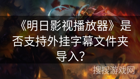 《明日影视播放器》是否支持外挂字幕文件夹导入? 《明日影视播放器》是否支持外挂字幕文件夹导入?