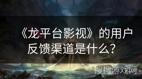 《龙平台影视》的用户反馈渠道是什么？