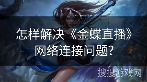 怎样解决《金蝶直播》网络连接问题? 怎样解决《金蝶直播》网络连接问题?