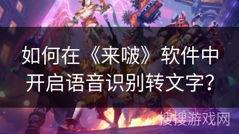 如何在《来啵》软件中开启语音识别转文字? 如何在《来啵》软件中开启语音识别转文字?
