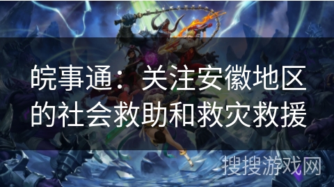 皖事通:关注安徽地区的社会救助和救灾救援 皖事通:关注安徽地区的社会救助和救灾救援