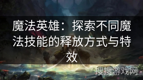 魔法英雄:探索不同魔法技能的释放方式与特效 魔法英雄:探索不同魔法技能的释放方式与特效