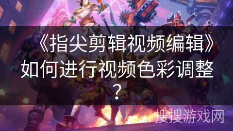 《指尖剪辑视频编辑》如何进行视频色彩调整? 《指尖剪辑视频编辑》如何进行视频色彩调整?
